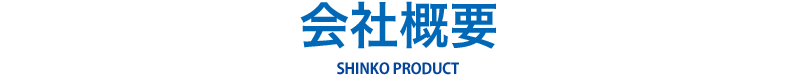 会社概要 SHINKO PRODUCT